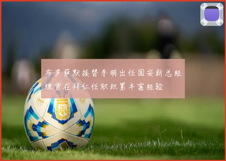 布罗萨默接替李明出任国安新总经理曾在拜仁任职积累丰富经验