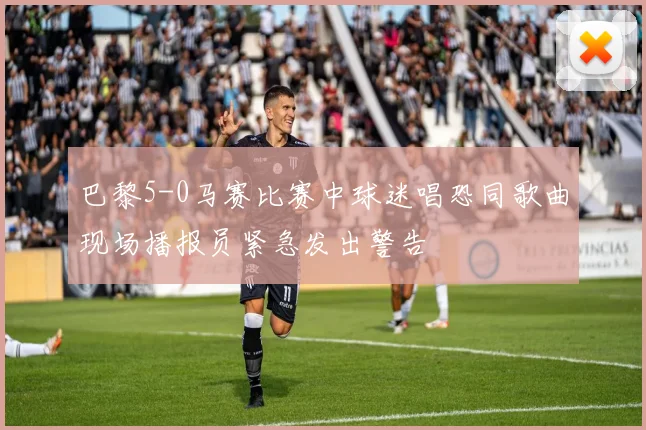 巴黎5-0马赛比赛中球迷唱恐同歌曲现场播报员紧急发出警告