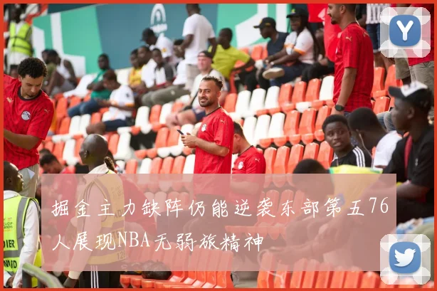 掘金主力缺阵仍能逆袭东部第五76人展现NBA无弱旅精神