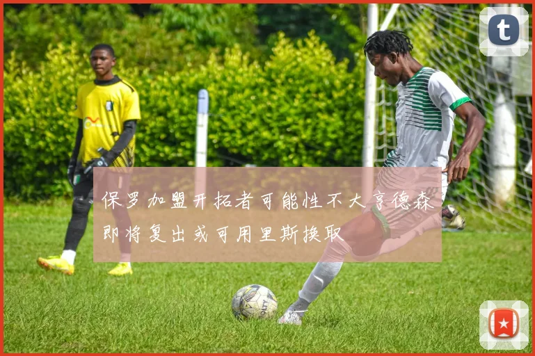保罗加盟开拓者可能性不大亨德森即将复出或可用里斯换取