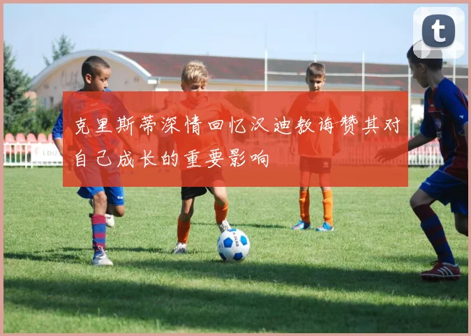 克里斯蒂深情回忆汉迪教诲赞其对自己成长的重要影响