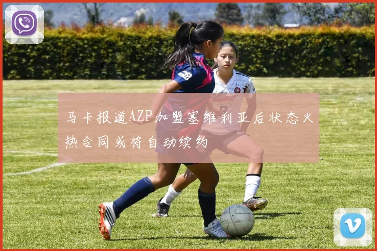 马卡报道AZP加盟塞维利亚后状态火热合同或将自动续约
